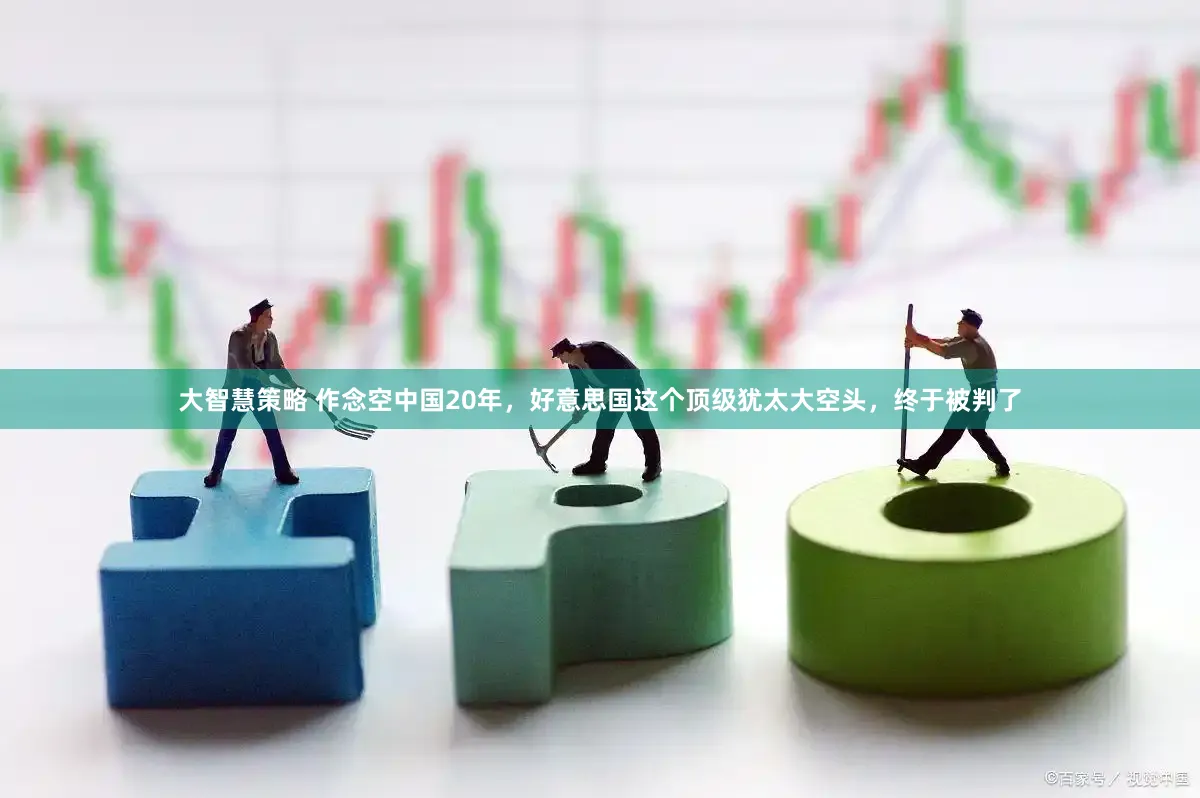 大智慧策略 作念空中国20年,好意思国这个顶级犹太大空头,终于被判了