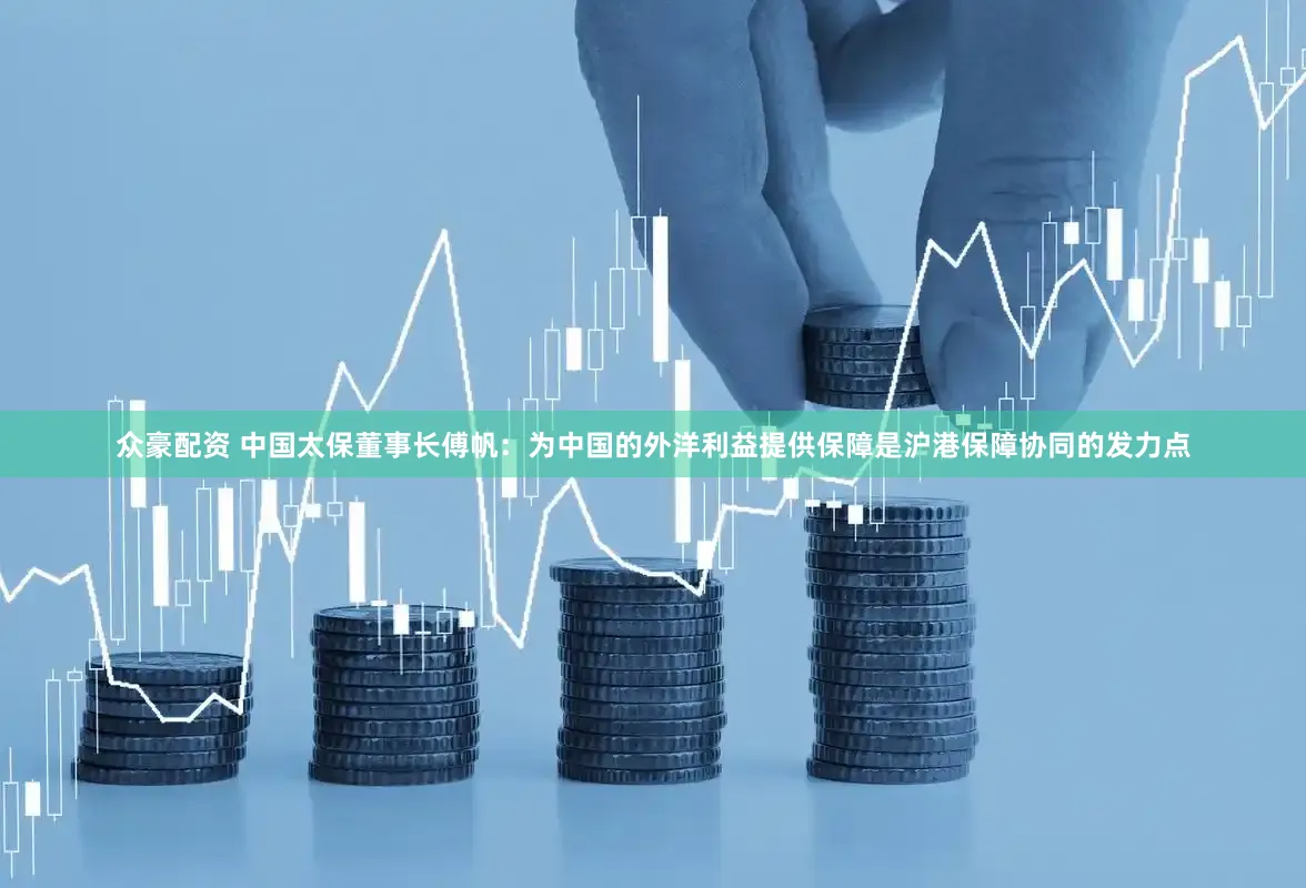 众豪配资 中国太保董事长傅帆：为中国的外洋利益提供保障是沪港保障协同的发力点