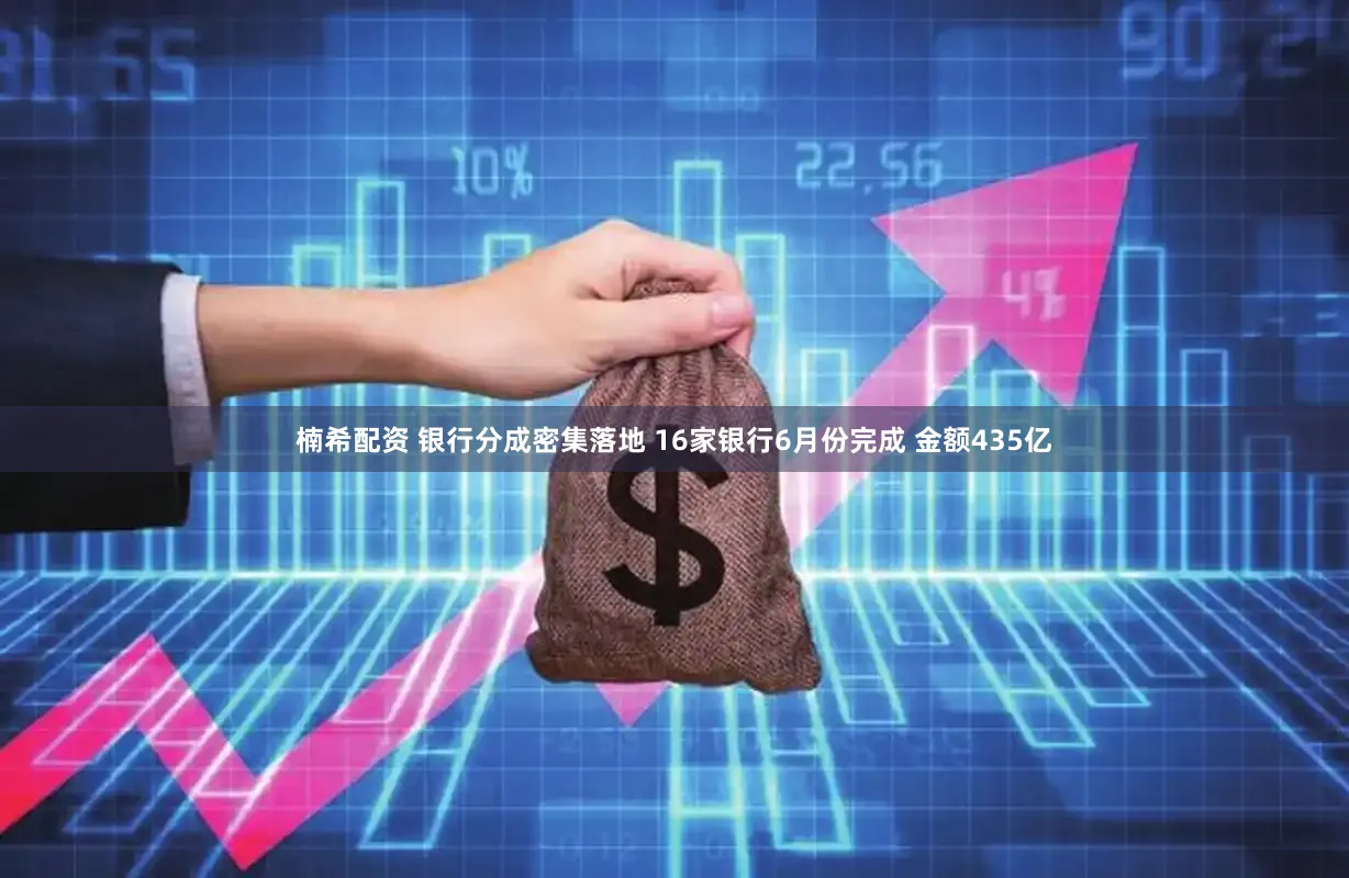 楠希配资 银行分成密集落地 16家银行6月份完成 金额435亿