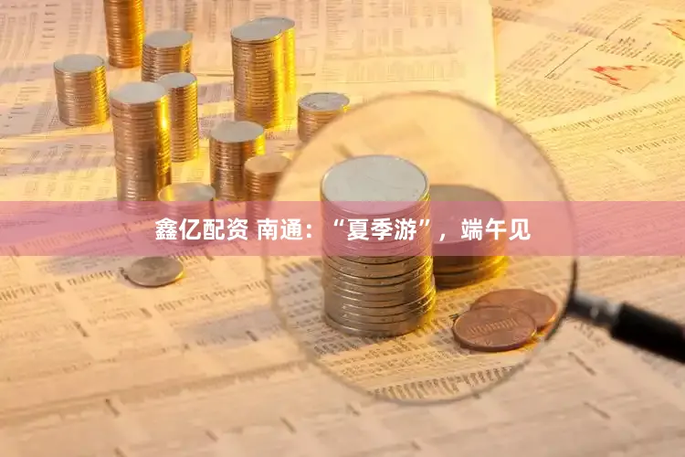 鑫亿配资 南通：“夏季游”，端午见