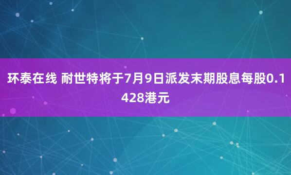 环泰在线 耐世特将于7月9日派发末期股息每股0.1428港元