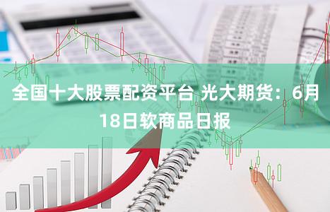 全国十大股票配资平台 光大期货：6月18日软商品日报