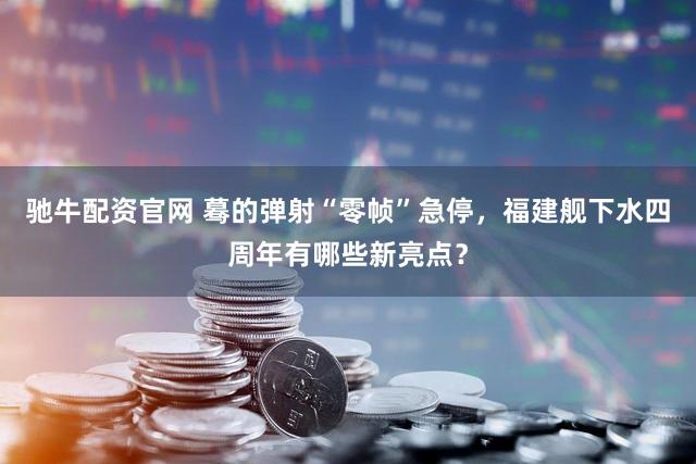 驰牛配资官网 蓦的弹射“零帧”急停，福建舰下水四周年有哪些新亮点？