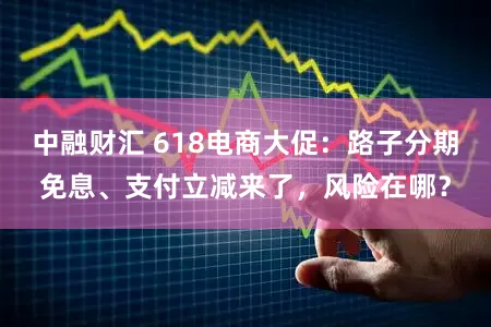 中融财汇 618电商大促：路子分期免息、支付立减来了，风险在哪？