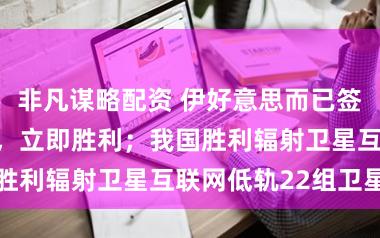 非凡谋略配资 伊好意思而已签署真贵备忘录，立即胜利；我国胜利辐射卫星互联网低轨22组卫星