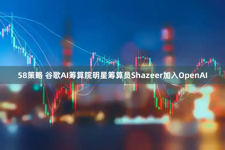 58策略 谷歌AI筹算院明星筹算员Shazeer加入OpenAI