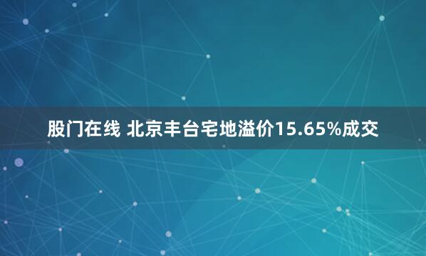 股门在线 北京丰台宅地溢价15.65%成交