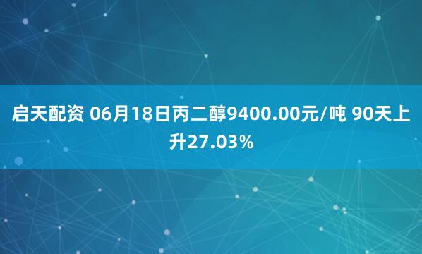 启天配资 06月18日丙二醇9400.00元/吨 90天上升27.03%