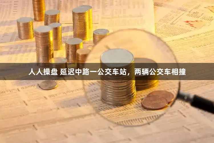 人人操盘 延迟中路一公交车站，两辆公交车相撞