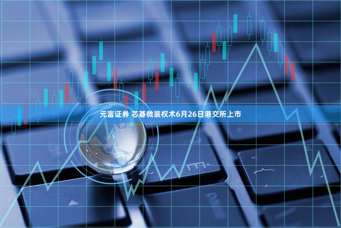 元富证券 芯碁微装权术6月26日港交所上市