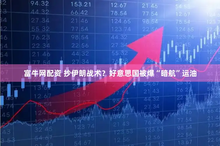 富牛网配资 抄伊朗战术？好意思国被爆“暗航”运油