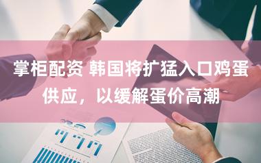掌柜配资 韩国将扩猛入口鸡蛋供应，以缓解蛋价高潮
