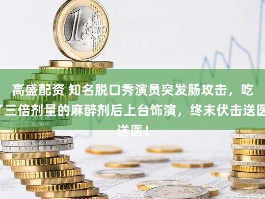 高盛配资 知名脱口秀演员突发肠攻击，吃了三倍剂量的麻醉剂后上台饰演，终末伏击送医！