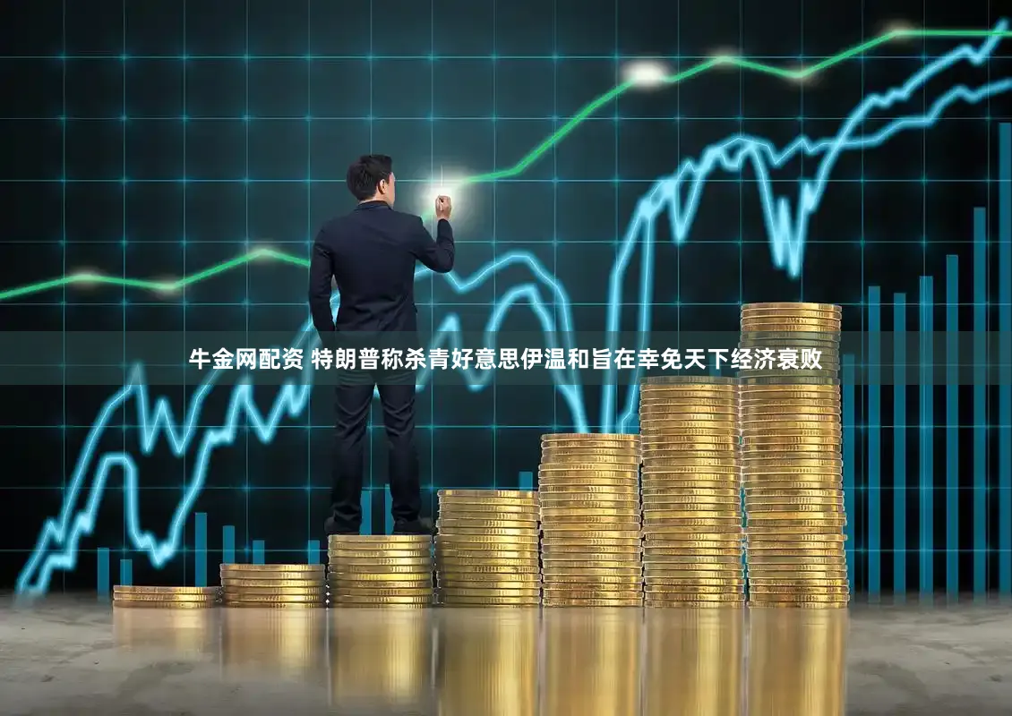 牛金网配资 特朗普称杀青好意思伊温和旨在幸免天下经济衰败
