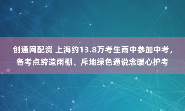 创通网配资 上海约13.8万考生雨中参加中考,各考点缔造雨棚、斥地绿色通说念暖心护考