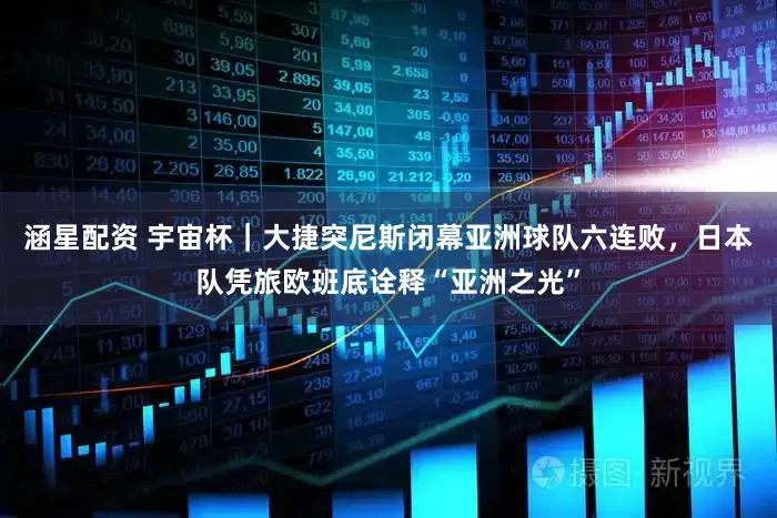 涵星配资 宇宙杯｜大捷突尼斯闭幕亚洲球队六连败，日本队凭旅欧班底诠释“亚洲之光”