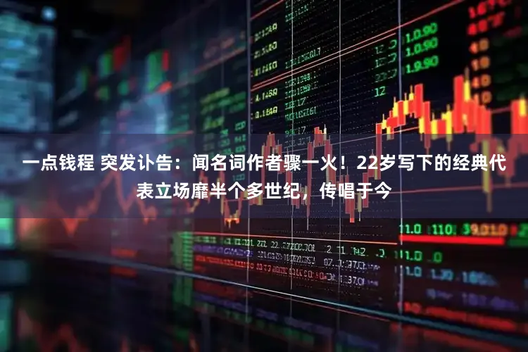 一点钱程 突发讣告:闻名词作者骤一火!22岁写下的经典代表立场靡半个多世纪,传唱于今