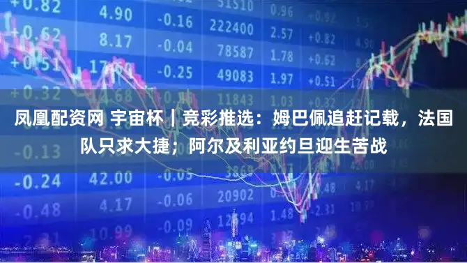 凤凰配资网 宇宙杯|竞彩推选:姆巴佩追赶记载,法国队只求大捷;阿尔及利亚约旦迎生苦战