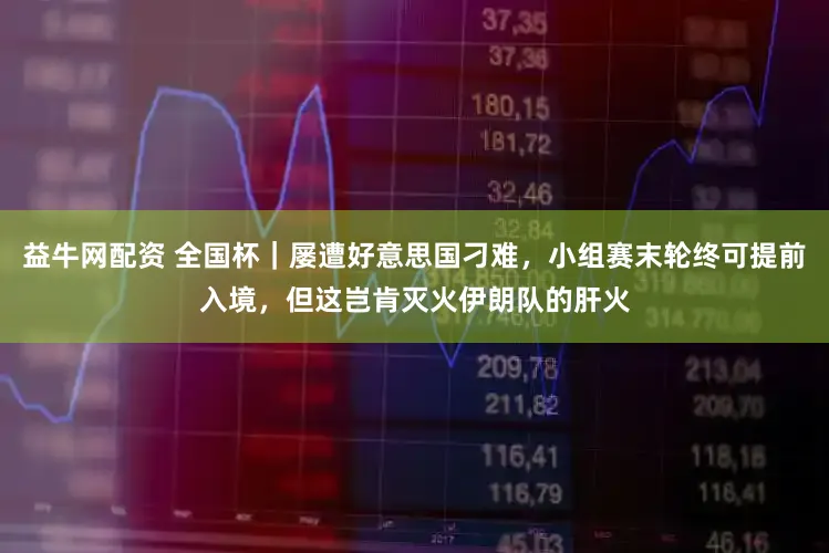 益牛网配资 全国杯|屡遭好意思国刁难,小组赛末轮终可提前入境,但这岂肯灭火伊朗队的肝火