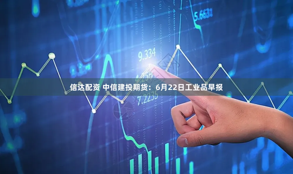 信达配资 中信建投期货：6月22日工业品早报