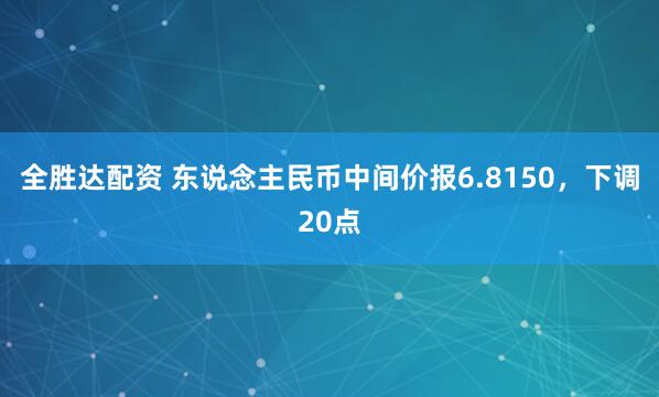 全胜达配资 东说念主民币中间价报6.8150，下调20点