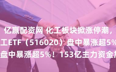 亿赢配资网 化工板块掀涨停潮，华宝基金化工ETF（516020）盘中暴涨超5%！153亿主力资金加码