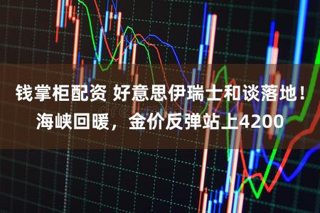 钱掌柜配资 好意思伊瑞士和谈落地！海峡回暖，金价反弹站上4200