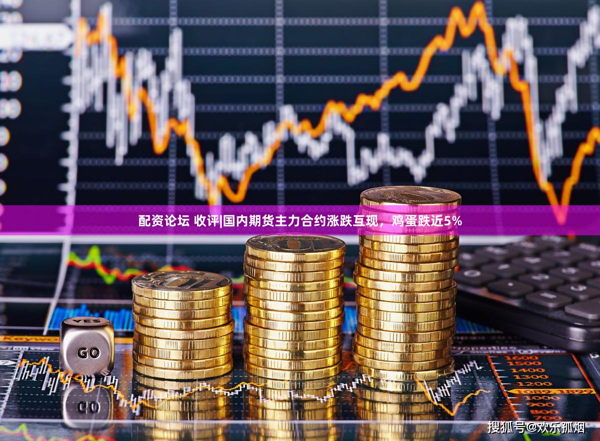 配资论坛 收评|国内期货主力合约涨跌互现，鸡蛋跌近5%
