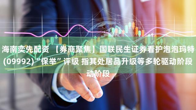 海南奕先配资 【券商聚焦】国联民生证券看护泡泡玛特(09992)“保举”评级 指其处居品升级等多轮驱动阶段