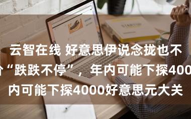 云智在线 好意思伊说念拢也不影响国外金价“跌跌不停”，年内可能下探4000好意思元大关