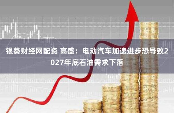 银葵财经网配资 高盛：电动汽车加速进步恐导致2027年底石油需求下落