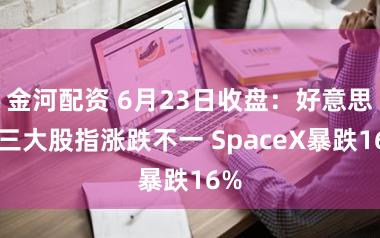 金河配资 6月23日收盘：好意思股三大股指涨跌不一 SpaceX暴跌16%