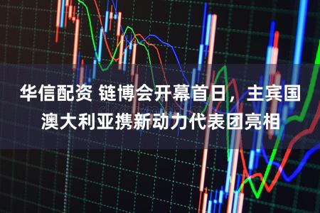 华信配资 链博会开幕首日，主宾国澳大利亚携新动力代表团亮相