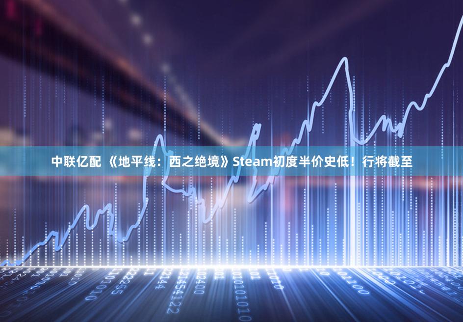 中联亿配 《地平线:西之绝境》Steam初度半价史低!行将截至