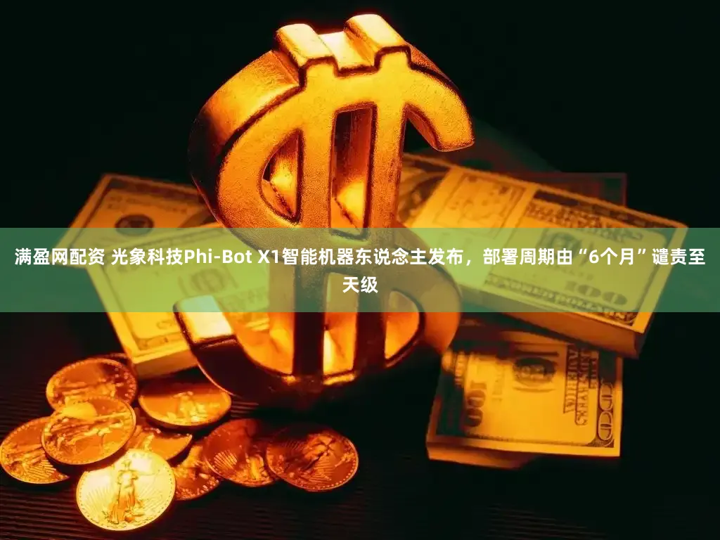 满盈网配资 光象科技Phi-Bot X1智能机器东说念主发布，部署周期由“6个月”谴责至天级