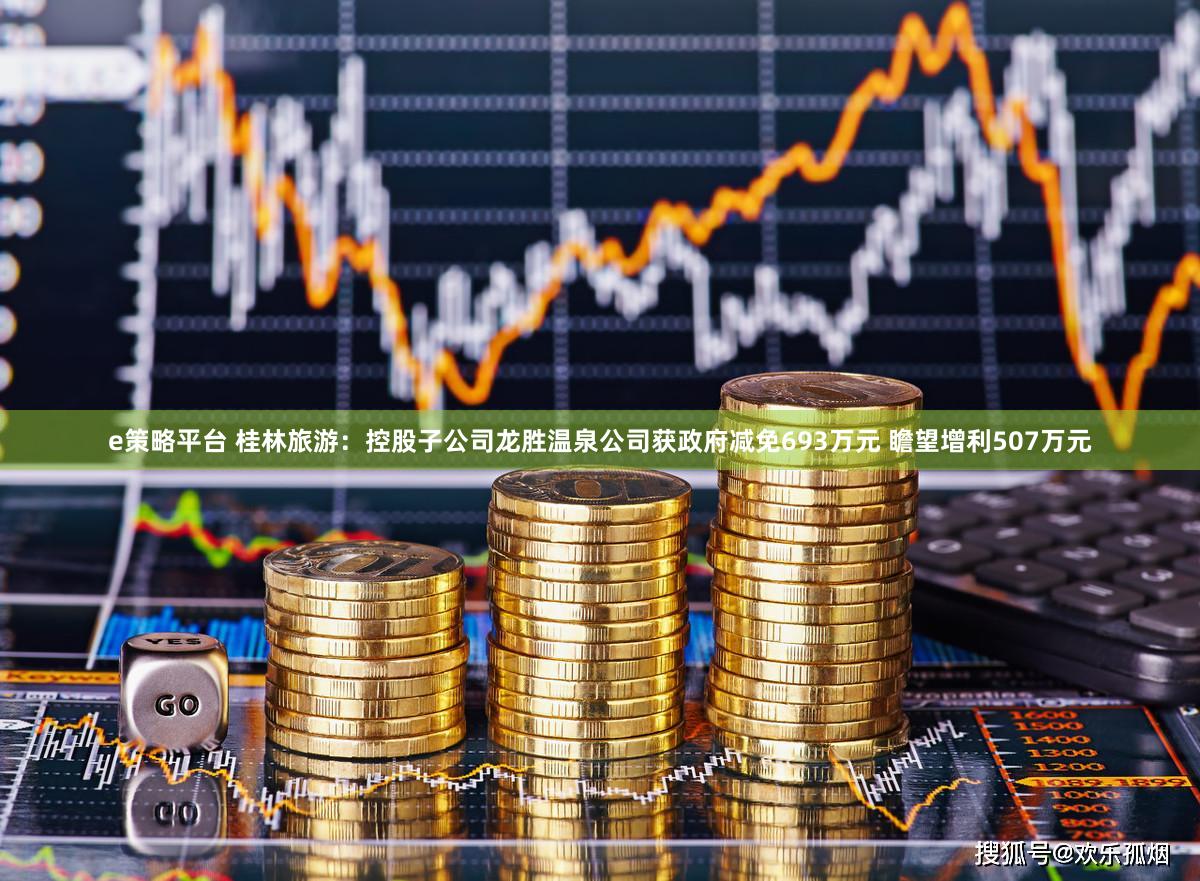 e策略平台 桂林旅游：控股子公司龙胜温泉公司获政府减免693万元 瞻望增利507万元