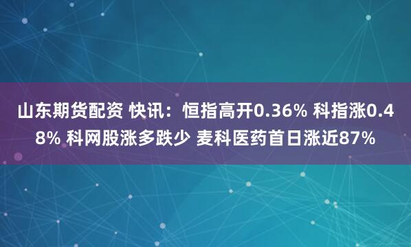 山东期货配资 快讯:恒指高开0.36% 科指涨0.48% 科网股涨多跌少 麦科医药首日涨近87%