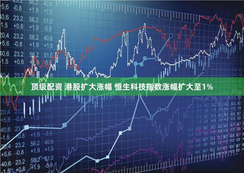 顶级配资 港股扩大涨幅 恒生科技指数涨幅扩大至1%